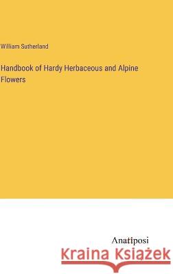 Handbook of Hardy Herbaceous and Alpine Flowers William Sutherland   9783382169251 Anatiposi Verlag - książka