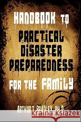 Handbook to Practical Disaster Preparedness for the Family Dr Arthur T. Bradley MR Curtis Bradley MS Marites Bautista 9781453678879 Createspace - książka