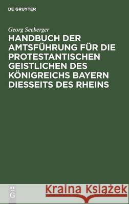 Handbuch Der Amtsführung Für Die Protestantischen Geistlichen Des Königreichs Bayern Diesseits Des Rheins Georg Seeberger 9783112364710 De Gruyter - książka