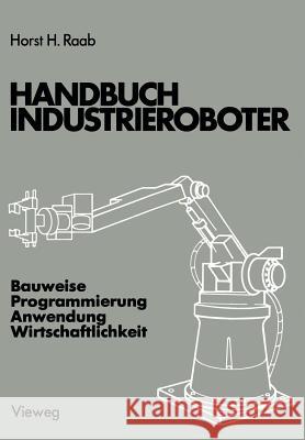 Handbuch Industrieroboter: Bauweise - Programmierung Anwendung - Wirtschaftlichkeit Raab, Horst H. 9783663001133 Vieweg+teubner Verlag - książka