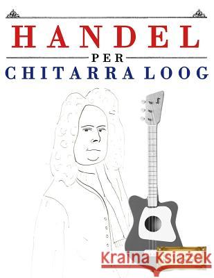 Handel Per Chitarra Loog: 10 Pezzi Facili Per Chitarra Loog Libro Per Principianti E. C. Masterworks 9781717511843 Createspace Independent Publishing Platform - książka