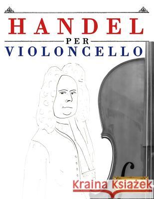 Handel Per Violoncello: 10 Pezzi Facili Per Violoncello Libro Per Principianti Easy Classical Masterworks 9781979522038 Createspace Independent Publishing Platform - książka