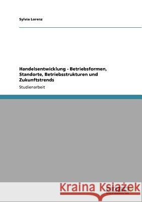 Handelsentwicklung - Betriebsformen, Standorte, Betriebsstrukturen und Zukunftstrends Sylvia Lorenz 9783640921102 Grin Verlag - książka