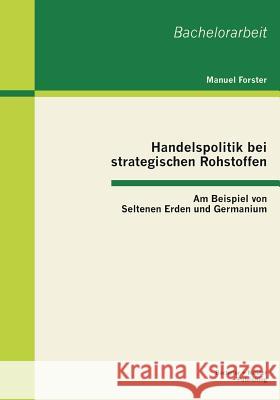 Handelspolitik bei strategischen Rohstoffen: Am Beispiel von Seltenen Erden und Germanium Forster, Manuel 9783955491291 Bachelor + Master Publishing - książka