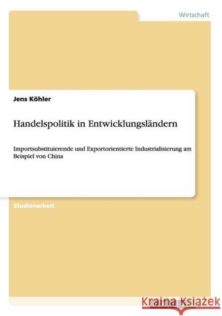 Handelspolitik in Entwicklungsländern: Importsubstituierende und Exportorientierte Industrialisierung am Beispiel von China Köhler, Jens 9783656537335 Grin Verlag - książka