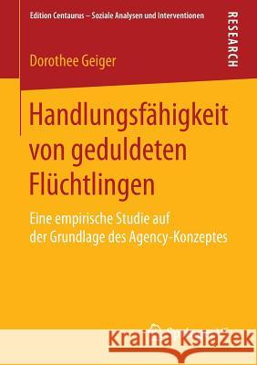 Handlungsfähigkeit Von Geduldeten Flüchtlingen: Eine Empirische Studie Auf Der Grundlage Des Agency-Konzeptes Geiger, Dorothee 9783658107352 Springer vs - książka