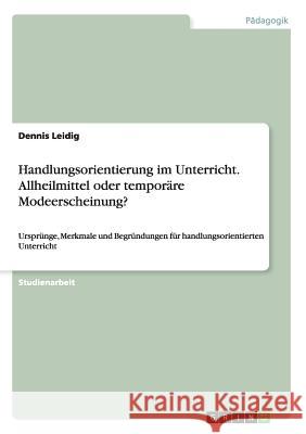 Handlungsorientierung im Unterricht. Allheilmittel oder temporäre Modeerscheinung?: Ursprünge, Merkmale und Begründungen für handlungsorientierten Unt Leidig, Dennis 9783668126206 Grin Verlag - książka