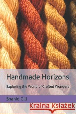Handmade Horizons: Exploring the World of Crafted Wonders Shahid Gill   9798850521141 Independently Published - książka