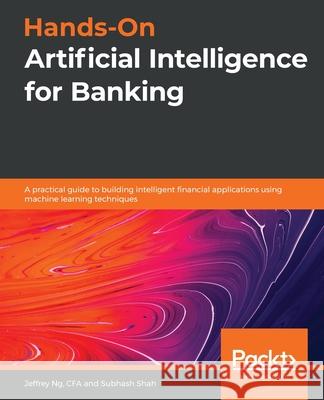 Hands-On Artificial Intelligence for Banking: A practical guide to building intelligent financial applications using machine learning techniques Ng, Jeffrey 9781788830782 Packt Publishing - książka