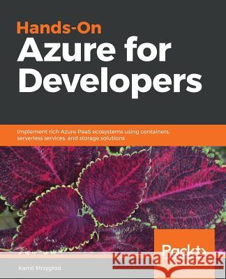 Hands-On Azure for Developers: Implement rich Azure PaaS ecosystems using containers, serverless services, and storage solutions Mrzyglód, Kamil 9781789340624 Packt Publishing - książka
