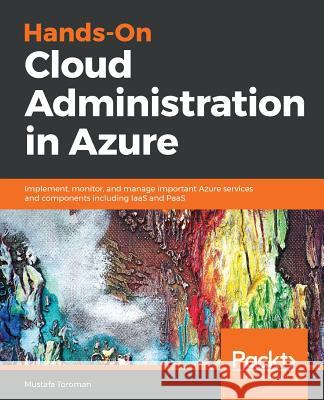 Hands-On Cloud Administration in Azure: Implement, monitor, and manage important Azure services and components including IaaS and PaaS Toroman, Mustafa 9781789134964 Packt Publishing - książka