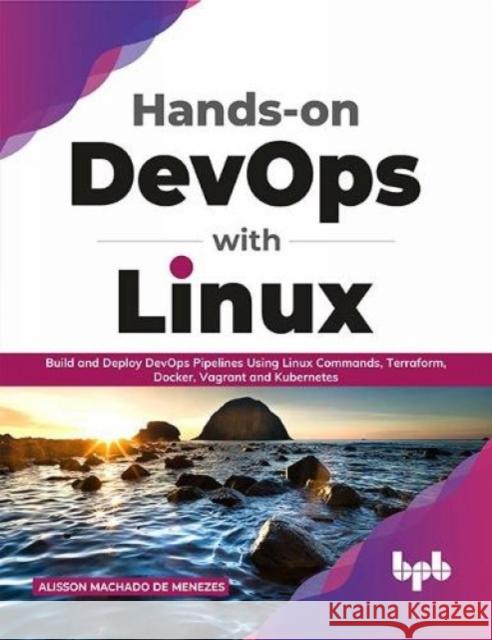 Hands-on DevOps with Linux: Build and Deploy DevOps Pipelines Using Linux Commands, Terraform, Docker, Vagrant, and Kubernetes (English Edition) Alisson Machado de Menezes 9789389423488 BPB Publications - książka