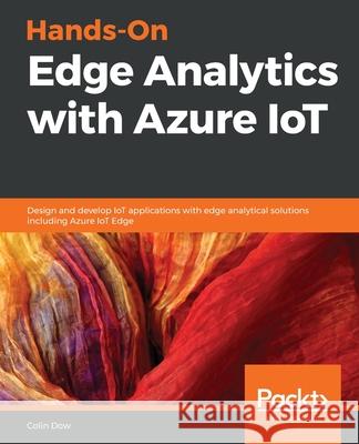 Hands-On Edge Analytics with Azure IoT: Design and develop IoT applications with edge analytical solutions including Azure IoT Edge Colin Dow 9781838829902 Packt Publishing - książka