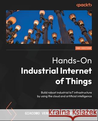 Hands-On Industrial Internet of Things - Second Edition: Build robust industrial IoT infrastructure by using the cloud and artificial intelligence Giacomo Veneri Antonio Capasso 9781835887462 Packt Publishing - książka