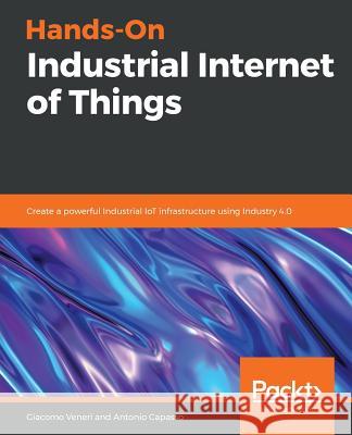 Hands-On Industrial Internet of Things: Create a powerful Industrial IoT infrastructure using Industry 4.0 Veneri, Giacomo 9781789537222 Packt Publishing - książka