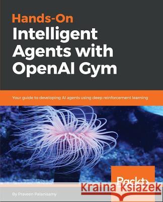 Hands-On Intelligent Agents with OpenAI Gym: Your guide to developing AI agents using deep reinforcement learning Praveen Palanisamy 9781788836579 Packt Publishing Limited - książka