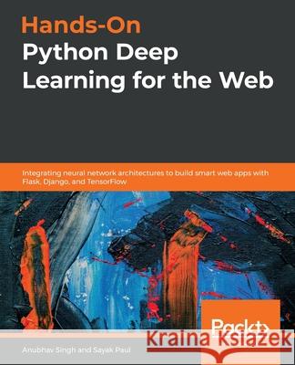 Hands-On Python Deep Learning for the Web: Integrating neural network architectures to build smart web apps with Flask, Django, and TensorFlow Anubhav Singh Sayak Paul 9781789956085 Packt Publishing - książka