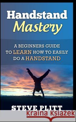 Handstand Mastery: A Beginners Guide to Learn How to Easily Do a Handstand Steve Plitt 9781511484459 Createspace Independent Publishing Platform - książka