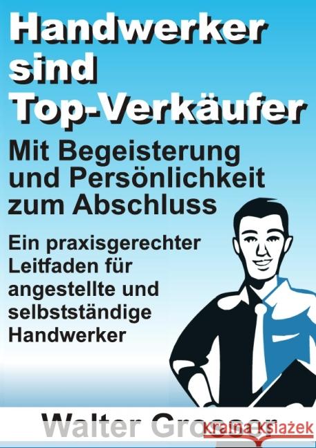 Handwerker sind Top-Verkäufer : Mit Begeisterung und Persönlichkeit zum Abschluss - Ein praxisgerechter Leitfaden für angestellte und selbstständige Handwerker Grosser, Walter 9783844264913 epubli - książka