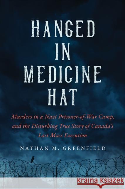 Hanged in Medicine Hat: Murders in a Nazi Prisoner-Of-War Camp, and the Disturbing True Story of Canada's Last Mass Execution Greenfield, Nathan 9781989555804 The Sutherland House Inc. - książka