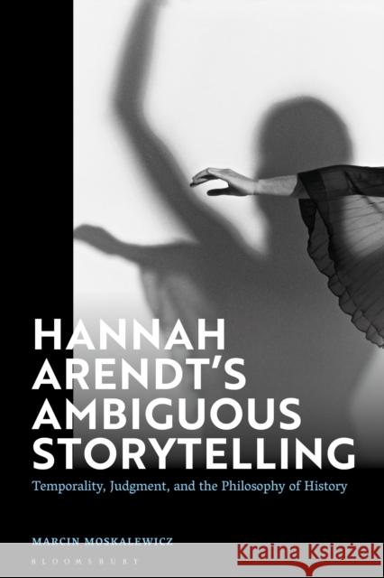 Hannah Arendt’s Ambiguous Storytelling: Temporality, Judgment, and the Philosophy of History Marcin (Poznan University of Medical Sciences, Poland) Moskalewicz 9781350295919 Bloomsbury Academic - książka