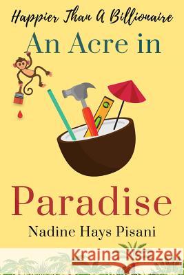 Happier Than a Billionaire: An Acre in Paradise Nadine Hays Pisani 9781981645169 Createspace Independent Publishing Platform - książka