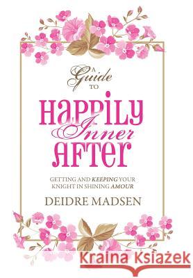 Happily Inner After: A Guide to Getting and Keeping Your Knight in Shining Amour Deidre Madsen 9781504336550 Balboa Press - książka