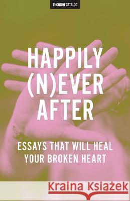 Happily (N)ever After: Essays That Will Heal Your Broken Heart Catalog, Thought 9781533381477 Createspace Independent Publishing Platform - książka