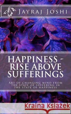 Happiness - Rise Above Sufferings: Art of changing mind from the state of suffering in the state of happiness Joshi, Jayraj 9781500555160 Createspace - książka