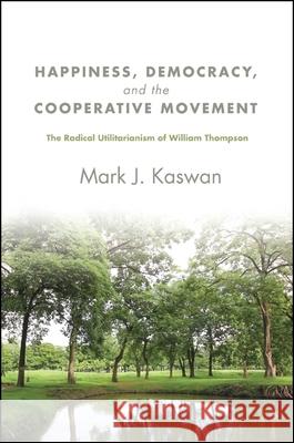 Happiness, Democracy, and the Cooperative Movement: The Radical Utilitarianism of William Thompson Mark J. Kaswan 9781438452043 State University of New York Press - książka