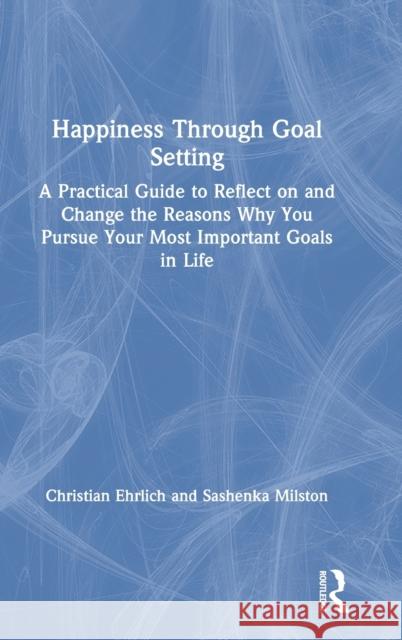 Happiness Through Goal Setting: A Practical Guide to Reflect on and Change the Reasons Why You Pursue Your Most Important Goals in Life Christian Ehrlich Sashenka Milston 9781032002316 Routledge - książka
