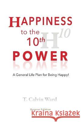 Happiness to the 10th Power: A General Life Plan for Being Happy T Calvin Ward 9781977254016 Outskirts Press - książka