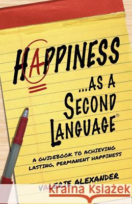 Happiness...as a Second Language: A Guidebook to Achieving Lasting, Permanent Happiness Valerie Alexander 9781484101186 Createspace - książka