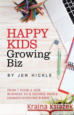 Happy Kids, Growing Biz: How I took a side business to 6 figures while homeschooling 4 kids Hickle, Jen 9781534958654 Createspace Independent Publishing Platform - książka