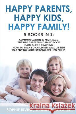 Happy Kids, Happy Parents, Happy Family! 5 books in 1: Communication in Marriage, How to Talk so Children Will Listen, The Breastfeeding Handbook, Baby Sleep Training, Parenting a Strong-Willed С Jennifer McGuire, Sophie Irvine 9781092839624 Independently Published - książka