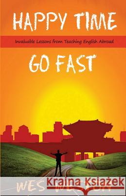 Happy Time Go Fast: Invaluable Lessons from Teaching English Abroad Wes Weston 9781480273429 Createspace - książka