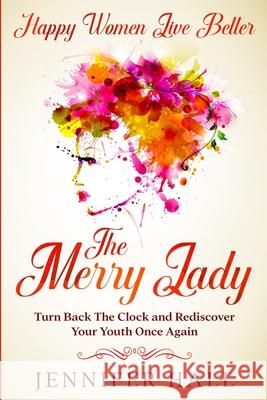 Happy Women Live Better: The Merry Lady - Turn Back The Clock And Rediscover Your Youth Once Again Jennifer Hall 9781804280089 Readers First Publishing Ltd - książka