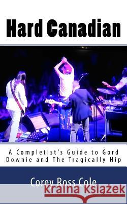 Hard Canadian: A Completist's Guide to Gord Downie and The Tragically Hip Cole, Corey Ross 9781985158856 Createspace Independent Publishing Platform - książka