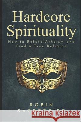 Hardcore Spirituality: How to Refute Atheism and Find a True Religion Robin Sacredfire 9781676911722 Independently Published - książka