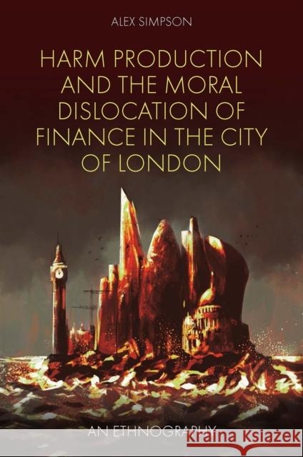 Harm Production and the Moral Dislocation of Finance in the City of London: An Ethnography Alex Simpson 9781839094958 Emerald Publishing Limited - książka