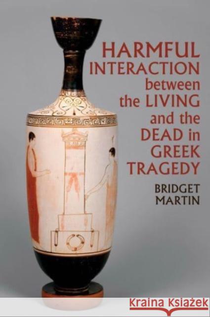 Harmful Interaction between the Living and the Dead in Greek Tragedy Bridget Martin 9781802078442 Liverpool University Press - książka