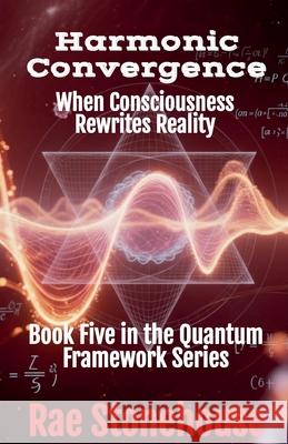 Harmonic Convergence: When Consciousness Rewrites Reality Rae Stonehouse 9781997784104 Live for Excellence Productions - książka