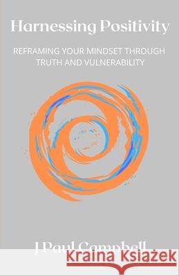 Harnessing Positivity: Reframing Your Mindset Through Truth and Vulnerability Campbell, J. Paul 9798748182584 Independently published - książka