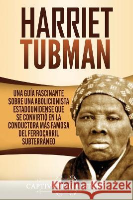 Harriet Tubman: Una guía fascinante sobre una abolicionista estadounidense que se convirtió en la conductora más famosa del Ferrocarri History, Captivating 9781637162811 Captivating History - książka