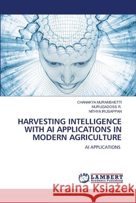 Harvesting Intelligence with AI Applications in Modern Agriculture Chanakya Muramshetti Murugadoss R Nithya Irusappan 9786206754688 LAP Lambert Academic Publishing - książka