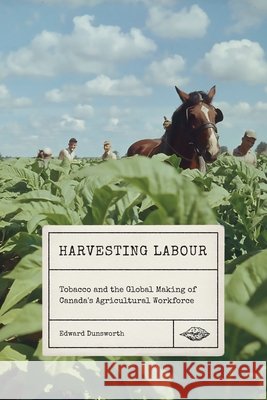 Harvesting Labour: Tobacco and the Global Making of Canada's Agricultural Workforce Edward Dunsworth 9780228011231 McGill-Queen's University Press - książka