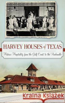 Harvey Houses of Texas: Historic Hospitality from the Gulf Coast to the Panhandle Rosa Walston Latimer 9781540210364 History Press Library Editions - książka