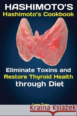 Hashimoto's: Hashimoto's Cookbook Eliminate Toxins and Restore Thyroid Health through Diet In 1 Month Grey Lucy 9781951737511 Antony Mwau - książka