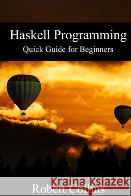 Haskell Programming: Quick Guide for Beginners Robert Collins 9781540844798 Createspace Independent Publishing Platform - książka
