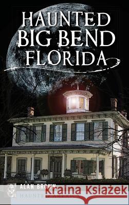 Haunted Big Bend, Florida Alan Brown 9781540232298 History Press Library Editions - książka